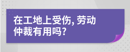 在工地上受傷, 勞動(dòng)仲裁有用嗎?
