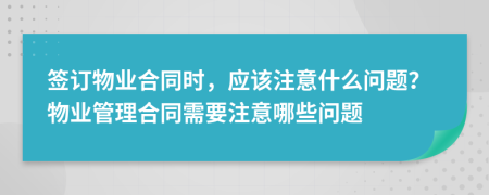 簽訂物業(yè)合同時，應(yīng)該注意什么問題？物業(yè)管理合同需要注意哪些問題