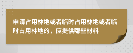 申請(qǐng)占用林地或者臨時(shí)占用林地或者臨時(shí)占用林地的，應(yīng)提供哪些材料