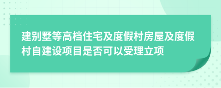 建別墅等高檔住宅及度假村房屋及度假村自建設項目是否可以受理立項