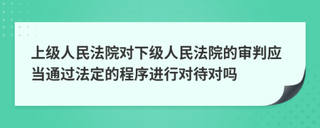上級人民法院對下級人民法院的審判應當通過法定的程序進行對待對嗎