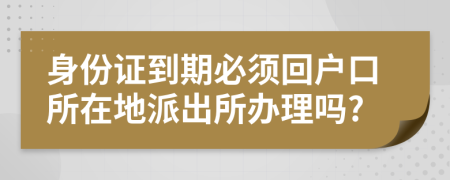 身份證到期必須回戶口所在地派出所辦理嗎?