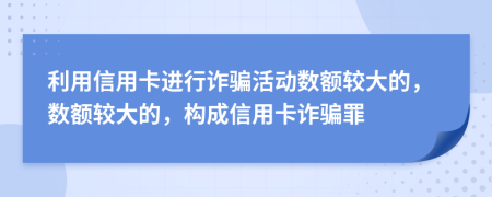 利用信用卡進(jìn)行詐騙活動(dòng)數(shù)額較大的，數(shù)額較大的，構(gòu)成信用卡詐騙罪