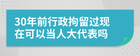 30年前行政拘留過現(xiàn)在可以當(dāng)人大代表嗎
