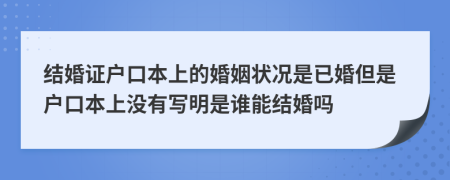 結婚證戶口本上的婚姻狀況是已婚但是戶口本上沒有寫明是誰能結婚嗎