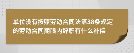 單位沒有按照勞動(dòng)合同法第38條規(guī)定的勞動(dòng)合同期限內(nèi)辭職有什么補(bǔ)償