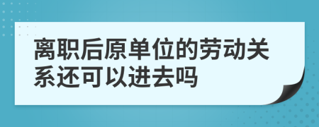 離職后原單位的勞動(dòng)關(guān)系還可以進(jìn)去嗎