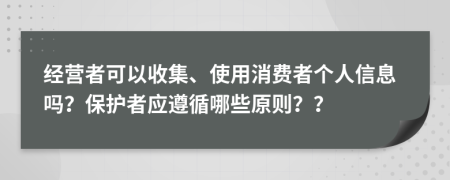 經營者可以收集、使用消費者個人信息嗎？保護者應遵循哪些原則？？