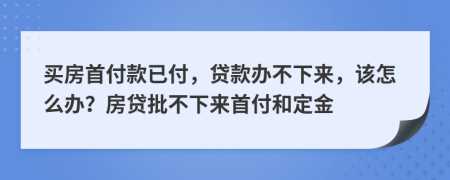 買房首付款已付，貸款辦不下來，該怎么辦？房貸批不下來首付和定金