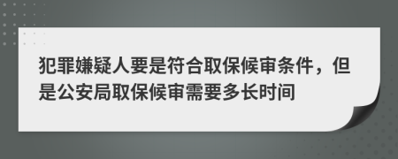 犯罪嫌疑人要是符合取保候?qū)彈l件，但是公安局取保候?qū)徯枰嚅L時間