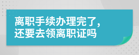 離職手續(xù)辦理完了, 還要去領(lǐng)離職證嗎