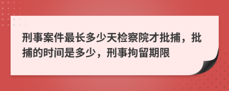 刑事案件最長多少天檢察院才批捕，批捕的時間是多少，刑事拘留期限
