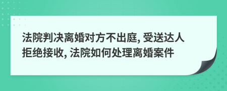 法院判決離婚對(duì)方不出庭, 受送達(dá)人拒絕接收, 法院如何處理離婚案件