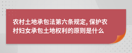 農(nóng)村土地承包法第六條規(guī)定, 保護(hù)農(nóng)村婦女承包土地權(quán)利的原則是什么