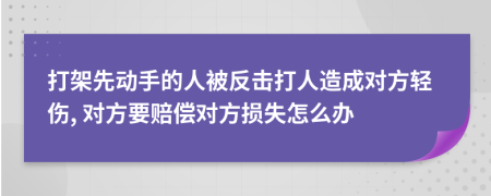 打架先動手的人被反擊打人造成對方輕傷, 對方要賠償對方損失怎么辦
