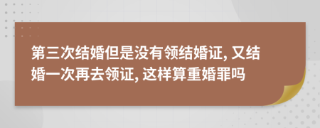 第三次結(jié)婚但是沒(méi)有領(lǐng)結(jié)婚證, 又結(jié)婚一次再去領(lǐng)證, 這樣算重婚罪嗎