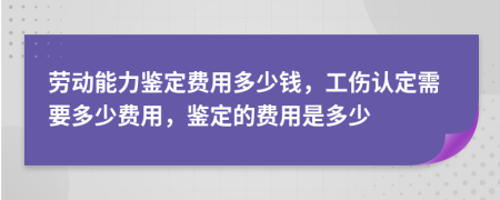 勞動能力鑒定費(fèi)用多少錢，工傷認(rèn)定需要多少費(fèi)用，鑒定的費(fèi)用是多少