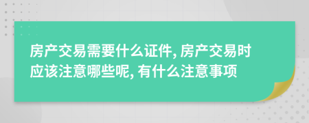 房產(chǎn)交易需要什么證件, 房產(chǎn)交易時(shí)應(yīng)該注意哪些呢, 有什么注意事項(xiàng)