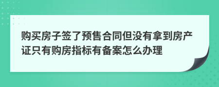 購買房子簽了預(yù)售合同但沒有拿到房產(chǎn)證只有購房指標(biāo)有備案怎么辦理
