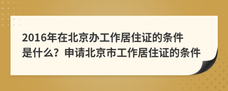 2016年在北京辦工作居住證的條件是什么？申請(qǐng)北京市工作居住證的條件