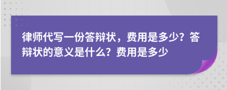 律師代寫一份答辯狀，費(fèi)用是多少？答辯狀的意義是什么？費(fèi)用是多少