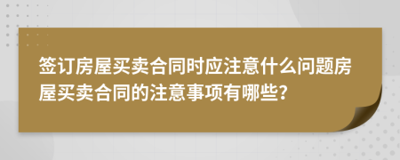 簽訂房屋買賣合同時(shí)應(yīng)注意什么問題房屋買賣合同的注意事項(xiàng)有哪些？