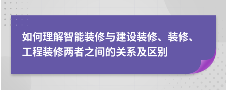 如何理解智能裝修與建設(shè)裝修、裝修、工程裝修兩者之間的關(guān)系及區(qū)別