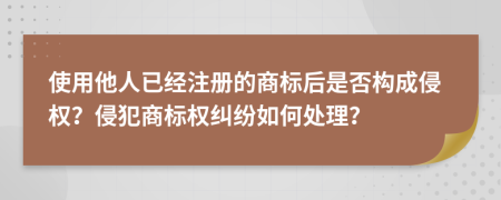 使用他人已經(jīng)注冊(cè)的商標(biāo)后是否構(gòu)成侵權(quán)？侵犯商標(biāo)權(quán)糾紛如何處理？