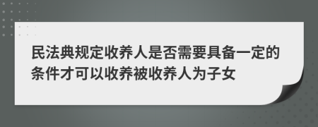 民法典規(guī)定收養(yǎng)人是否需要具備一定的條件才可以收養(yǎng)被收養(yǎng)人為子女