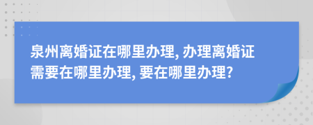 泉州離婚證在哪里辦理, 辦理離婚證需要在哪里辦理, 要在哪里辦理?