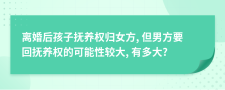 離婚后孩子撫養(yǎng)權(quán)歸女方, 但男方要回撫養(yǎng)權(quán)的可能性較大, 有多大?