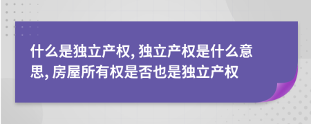 什么是獨立產(chǎn)權(quán), 獨立產(chǎn)權(quán)是什么意思, 房屋所有權(quán)是否也是獨立產(chǎn)權(quán)