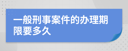 一般刑事案件的辦理期限要多久