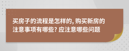 買房子的流程是怎樣的, 購買新房的注意事項(xiàng)有哪些? 應(yīng)注意哪些問題