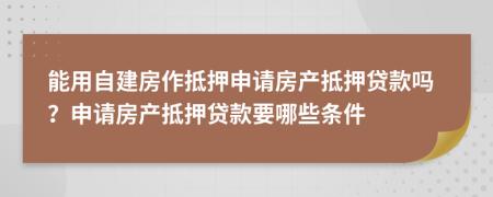 能用自建房作抵押申請(qǐng)房產(chǎn)抵押貸款嗎？申請(qǐng)房產(chǎn)抵押貸款要哪些條件