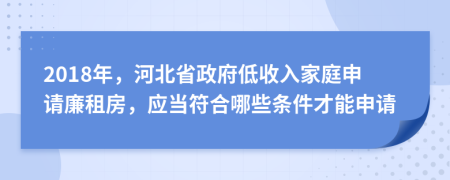 2018年，河北省政府低收入家庭申請(qǐng)廉租房，應(yīng)當(dāng)符合哪些條件才能申請(qǐng)