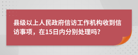 縣級以上人民政府信訪工作機構收到信訪事項，在15日內分別處理嗎？