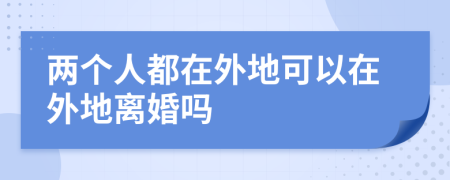 兩個(gè)人都在外地可以在外地離婚嗎