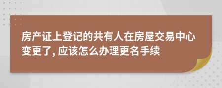 房產(chǎn)證上登記的共有人在房屋交易中心變更了, 應(yīng)該怎么辦理更名手續(xù)