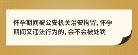 懷孕期間被公安機關(guān)治安拘留, 懷孕期間又違法行為的, 會不會被處罰