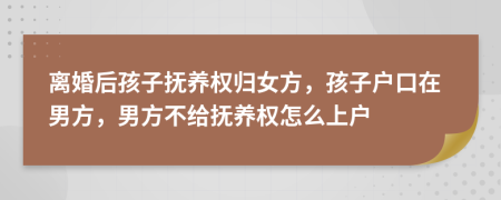 離婚后孩子撫養(yǎng)權歸女方，孩子戶口在男方，男方不給撫養(yǎng)權怎么上戶