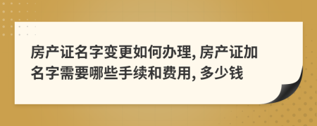 房產證名字變更如何辦理, 房產證加名字需要哪些手續(xù)和費用, 多少錢