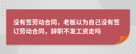 沒有簽勞動合同，老板以為自己沒有簽訂勞動合同，辭職不發(fā)工資走嗎