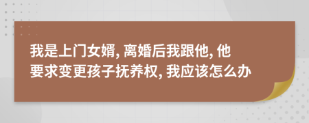 我是上門女婿, 離婚后我跟他, 他要求變更孩子撫養(yǎng)權(quán), 我應(yīng)該怎么辦