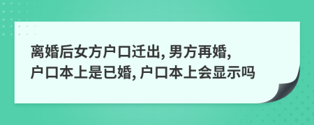 離婚后女方戶口遷出, 男方再婚, 戶口本上是已婚, 戶口本上會(huì)顯示嗎