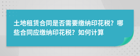 土地租賃合同是否需要繳納印花稅？哪些合同應(yīng)繳納印花稅？如何計算