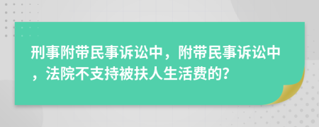 刑事附帶民事訴訟中，附帶民事訴訟中，法院不支持被扶人生活費的？