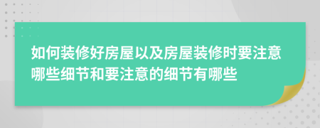 如何裝修好房屋以及房屋裝修時(shí)要注意哪些細(xì)節(jié)和要注意的細(xì)節(jié)有哪些