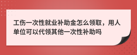 工傷一次性就業(yè)補(bǔ)助金怎么領(lǐng)取，用人單位可以代領(lǐng)其他一次性補(bǔ)助嗎