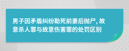 男子因矛盾糾紛勒死前妻后拋尸, 故意殺人罪與故意傷害罪的處罰區(qū)別